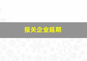 报关企业延期