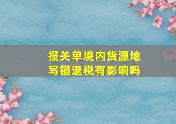 报关单境内货源地写错退税有影响吗