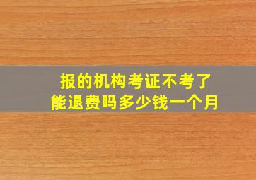 报的机构考证不考了能退费吗多少钱一个月