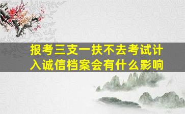 报考三支一扶不去考试计入诚信档案会有什么影响