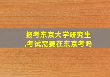 报考东京大学研究生,考试需要在东京考吗