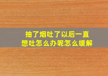 抽了烟吐了以后一直想吐怎么办呢怎么缓解