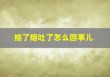 抽了烟吐了怎么回事儿