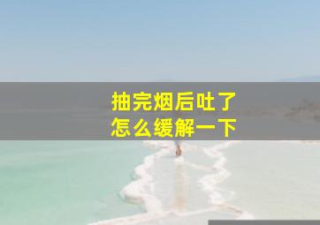 抽完烟后吐了怎么缓解一下