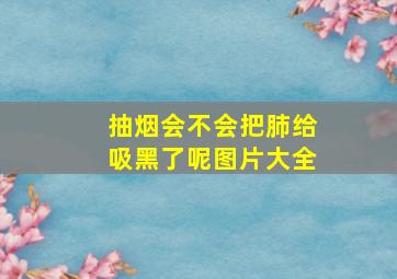 抽烟会不会把肺给吸黑了呢图片大全