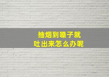 抽烟到嗓子就吐出来怎么办呢