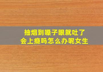 抽烟到嗓子眼就吐了会上瘾吗怎么办呢女生