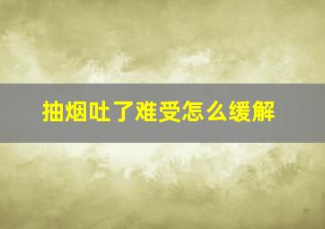 抽烟吐了难受怎么缓解