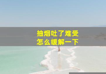 抽烟吐了难受怎么缓解一下