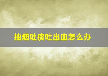 抽烟吐痰吐出血怎么办