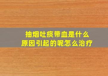 抽烟吐痰带血是什么原因引起的呢怎么治疗