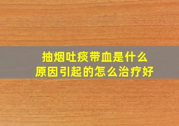 抽烟吐痰带血是什么原因引起的怎么治疗好