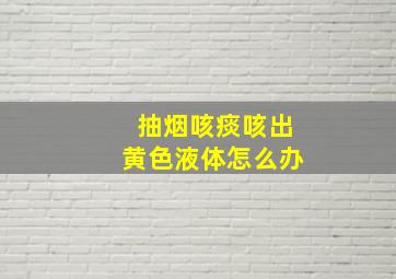 抽烟咳痰咳出黄色液体怎么办