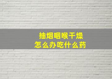 抽烟咽喉干燥怎么办吃什么药