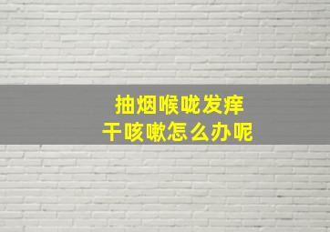 抽烟喉咙发痒干咳嗽怎么办呢