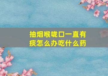 抽烟喉咙口一直有痰怎么办吃什么药