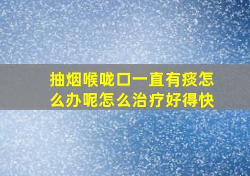 抽烟喉咙口一直有痰怎么办呢怎么治疗好得快