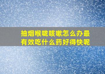 抽烟喉咙咳嗽怎么办最有效吃什么药好得快呢