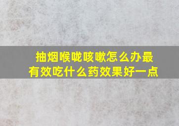 抽烟喉咙咳嗽怎么办最有效吃什么药效果好一点