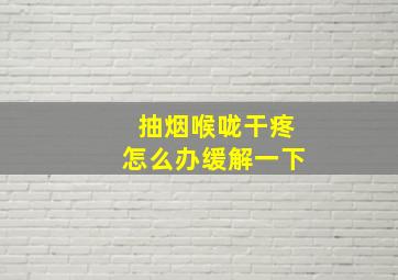 抽烟喉咙干疼怎么办缓解一下