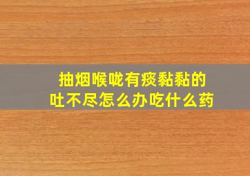 抽烟喉咙有痰黏黏的吐不尽怎么办吃什么药