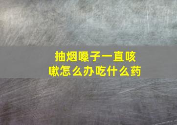 抽烟嗓子一直咳嗽怎么办吃什么药