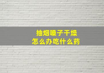 抽烟嗓子干燥怎么办吃什么药