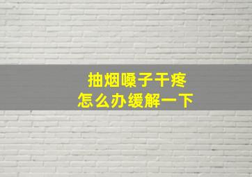 抽烟嗓子干疼怎么办缓解一下