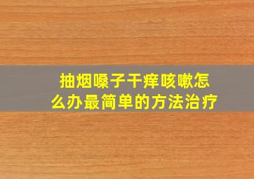 抽烟嗓子干痒咳嗽怎么办最简单的方法治疗