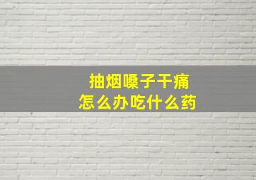 抽烟嗓子干痛怎么办吃什么药