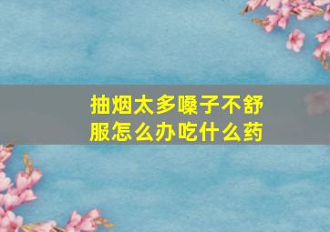 抽烟太多嗓子不舒服怎么办吃什么药