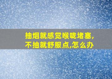 抽烟就感觉喉咙堵塞,不抽就舒服点,怎么办