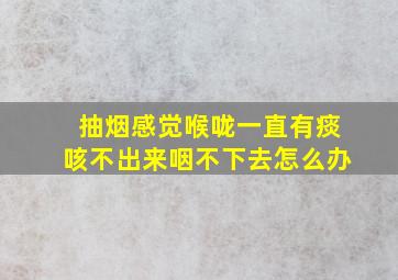 抽烟感觉喉咙一直有痰咳不出来咽不下去怎么办