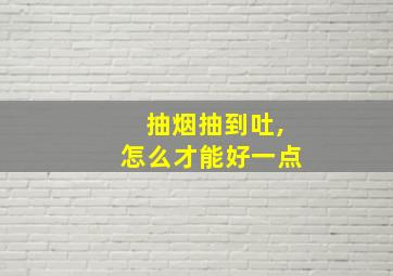 抽烟抽到吐,怎么才能好一点