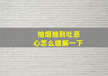 抽烟抽到吐恶心怎么缓解一下