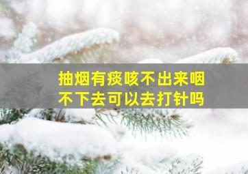 抽烟有痰咳不出来咽不下去可以去打针吗