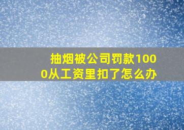 抽烟被公司罚款1000从工资里扣了怎么办