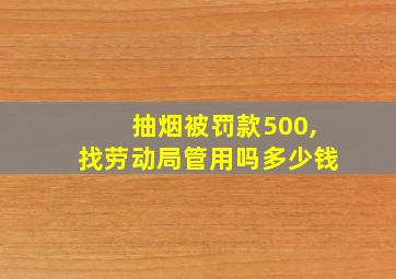 抽烟被罚款500,找劳动局管用吗多少钱