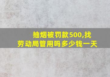 抽烟被罚款500,找劳动局管用吗多少钱一天