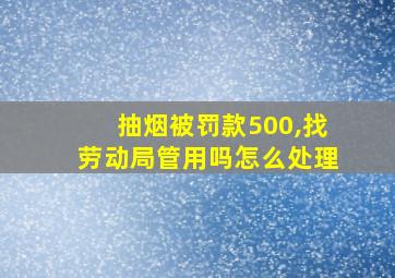 抽烟被罚款500,找劳动局管用吗怎么处理