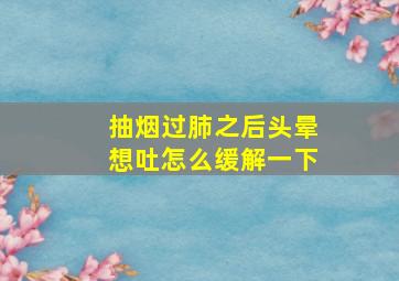 抽烟过肺之后头晕想吐怎么缓解一下