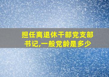 担任离退休干部党支部书记,一般党龄是多少