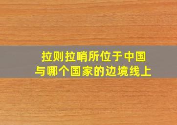 拉则拉哨所位于中国与哪个国家的边境线上