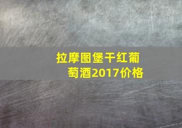 拉摩图堡干红葡萄酒2017价格