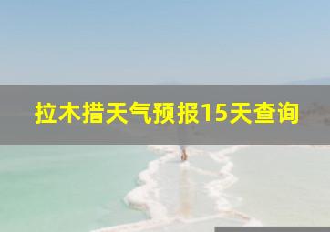 拉木措天气预报15天查询