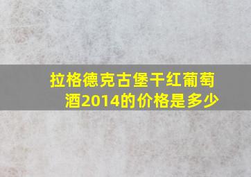 拉格德克古堡干红葡萄酒2014的价格是多少