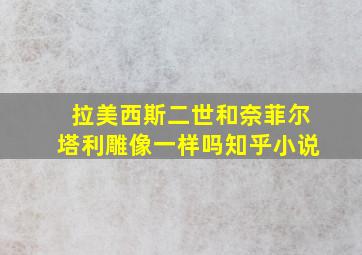 拉美西斯二世和奈菲尔塔利雕像一样吗知乎小说