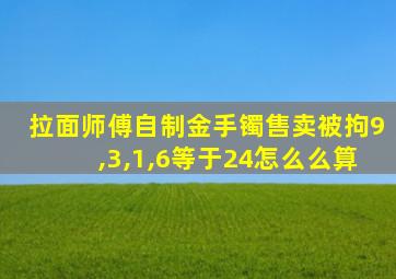 拉面师傅自制金手镯售卖被拘9,3,1,6等于24怎么么算