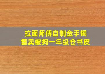 拉面师傅自制金手镯售卖被拘一年级仓书皮