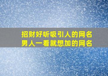 招财好听吸引人的网名男人一看就想加的网名